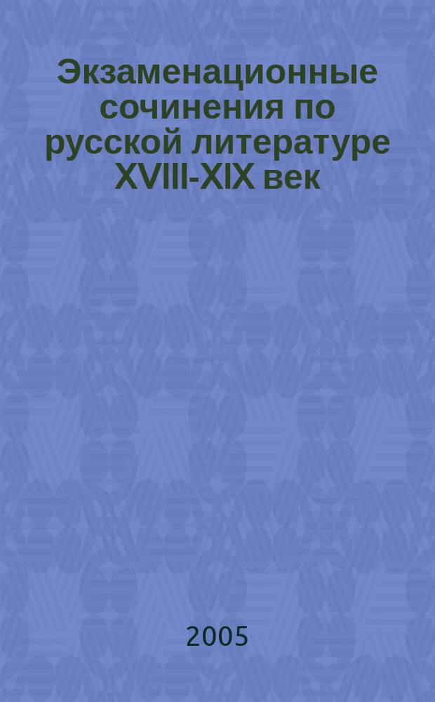 Экзаменационные сочинения по русской литературе XVIII-XIX век : все темы 2005