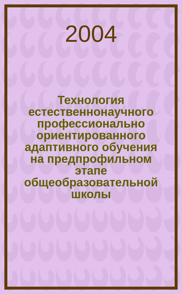 Технология естественнонаучного профессионально ориентированного адаптивного обучения на предпрофильном этапе общеобразовательной школы : автореф. дис. на соиск. учен. степ. канд. пед. наук : специальность 13.00.08 <Теория и методика проф. образования> ; специальность 13.00.01 <Общ. педагогика, история педагогики и образования>