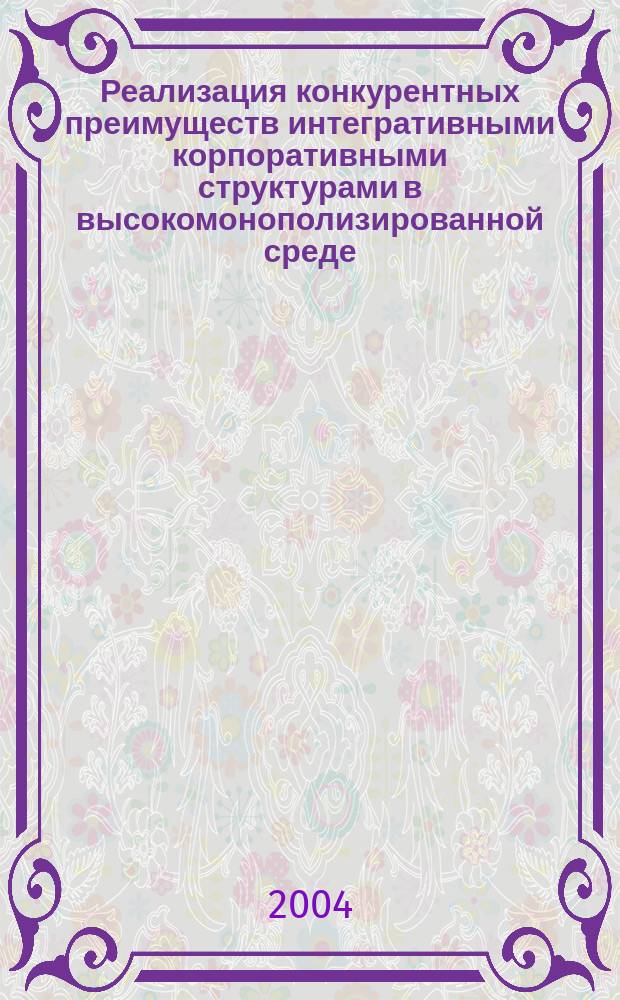 Реализация конкурентных преимуществ интегративными корпоративными структурами в высокомонополизированной среде : автореф. дис. на соиск. учен. степ. канд. экон. наук : специальность 08.00.01 <Экон. теория>