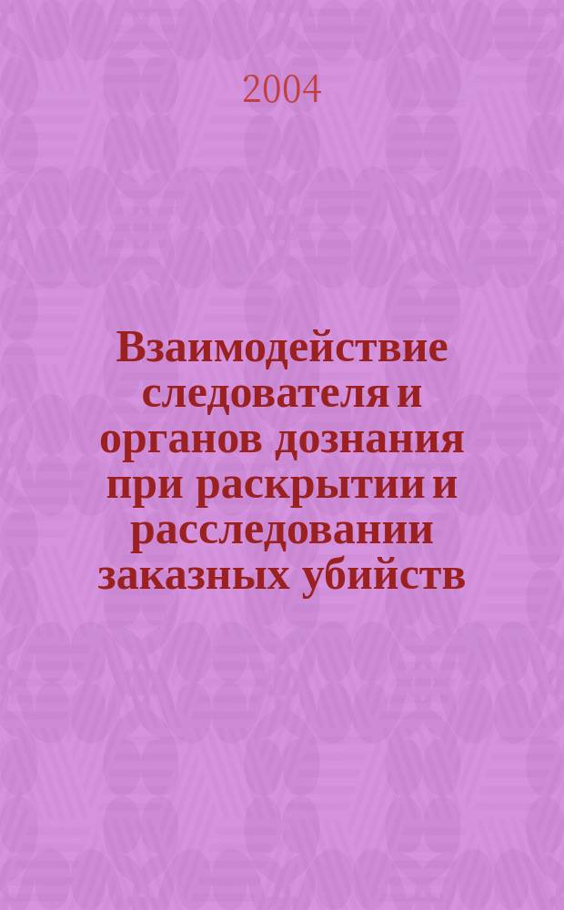 Взаимодействие следователя и органов дознания при раскрытии и расследовании заказных убийств : монография