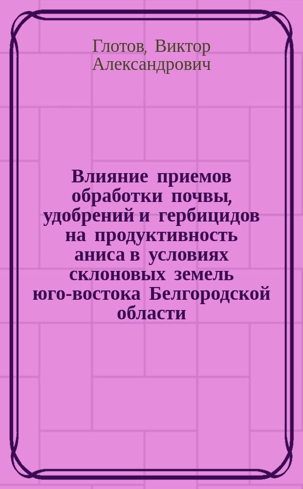Влияние приемов обработки почвы, удобрений и гербицидов на продуктивность аниса в условиях склоновых земель юго-востока Белгородской области : автореф. дис. на соиск. учен. степ. к.с.-х.н. : спец. 06.01.01