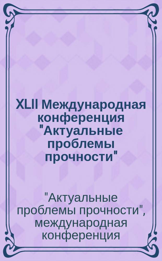 XLII Международная конференция "Актуальные проблемы прочности" : 26-29 мая 2004 г. г.Калуга : материалы конференции