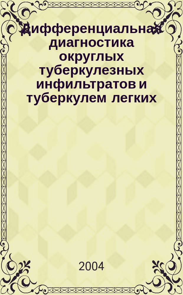 Дифференциальная диагностика округлых туберкулезных инфильтратов и туберкулем легких : пособие для студентов VI курса, интернов и клинических ординаторов