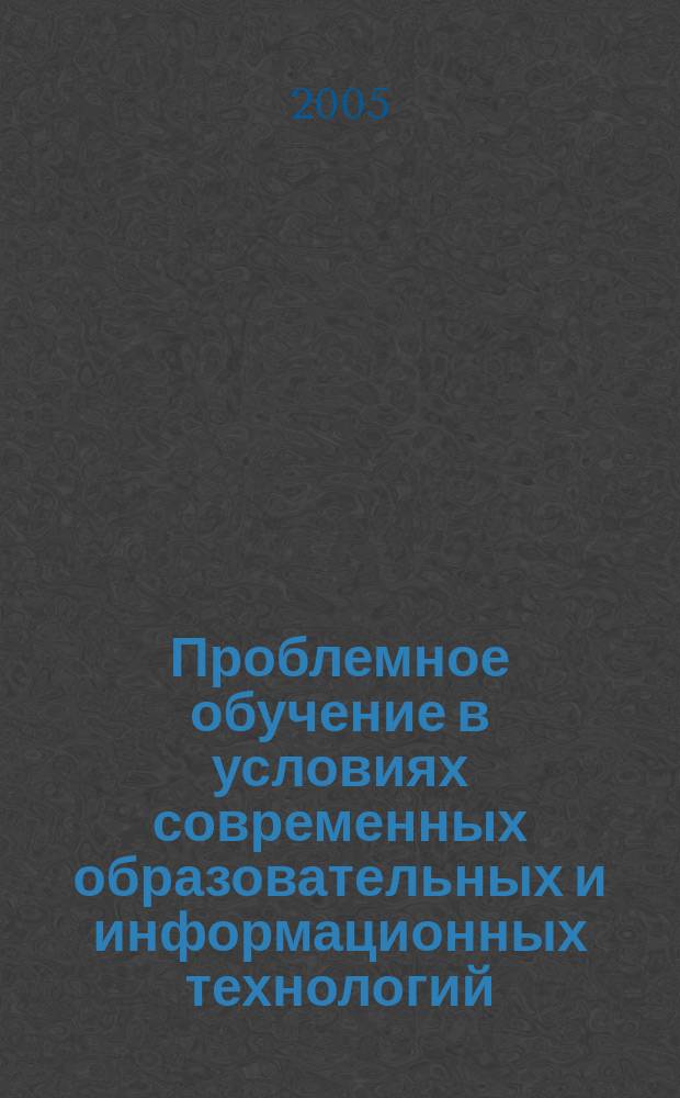Проблемное обучение в условиях современных образовательных и информационных технологий : сб. материалов юбилейн. учеб.-метод. конф., посвящ. 70-летию КГМУ (1-2 февр. 2005 г.)
