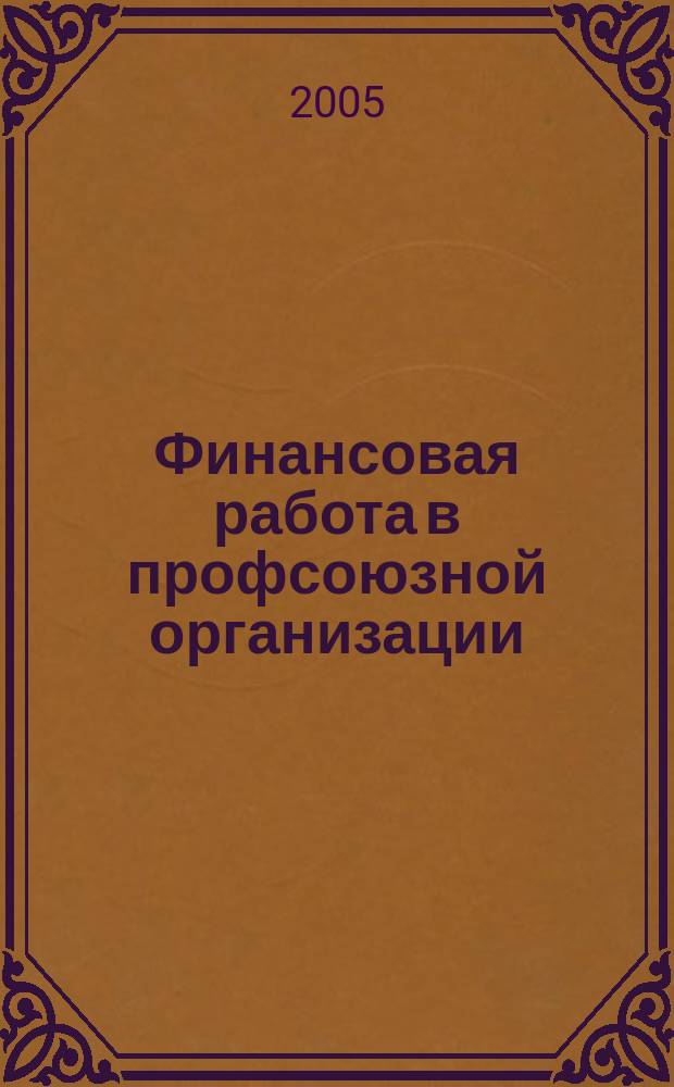 Финансовая работа в профсоюзной организации : о применении профсоюзными организациями-налогоплательщиками отдельных положений части первой Налогового кодекса РФ с использованием арбитражной практики : в вопросах и ответах