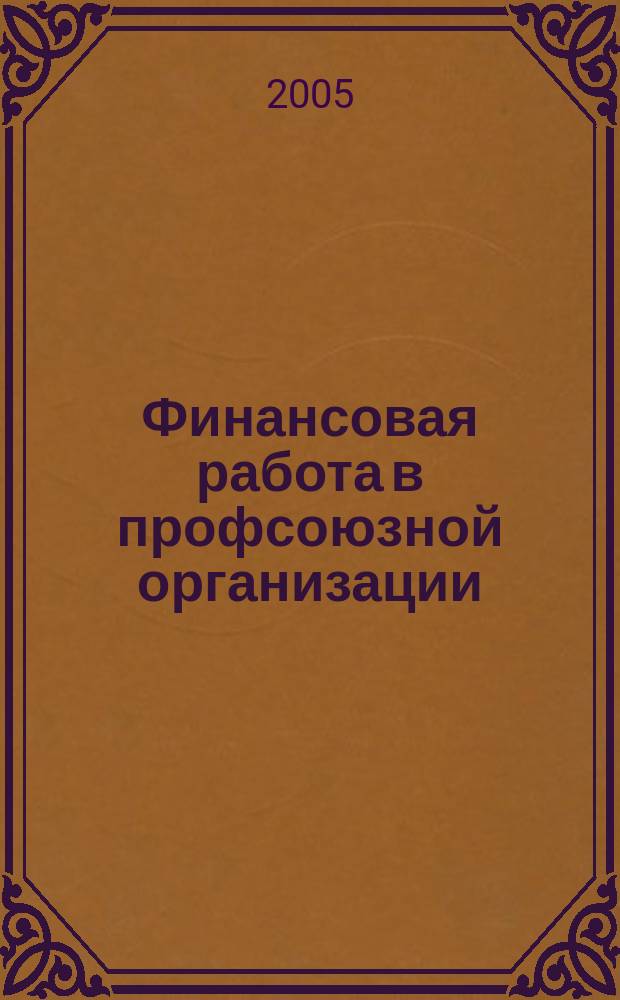 Финансовая работа в профсоюзной организации : о применении профсоюзными организациями-налогоплательщиками отдельных положений части первой Налогового кодекса РФ с использованием арбитражной практики : в вопросах и ответах