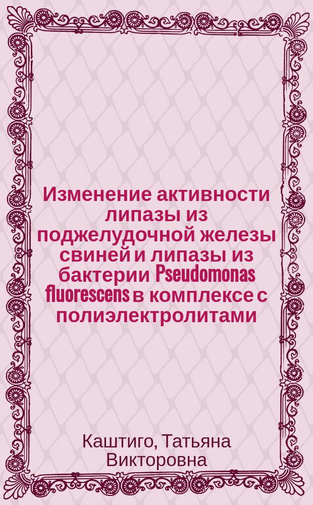Изменение активности липазы из поджелудочной железы свиней и липазы из бактерии Pseudomonas fluorescens в комплексе с полиэлектролитами : автореф. дис. на соиск. учен. степ. канд. биол. наук : специальность 03.00.04 <Биохимия>