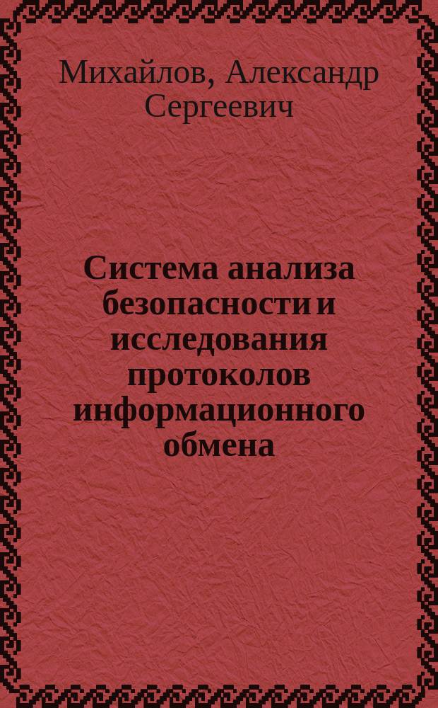 Система анализа безопасности и исследования протоколов информационного обмена : автореф. дис. на соиск. учен. степ. канд. техн. наук : спец. 05.13.11 (Мат. и програм. обеспечение вычисл. машин, комплексов и компьютер. сетей) : спец. 05.13.19 (Методы и системы защиты информации, информ. безопасность)