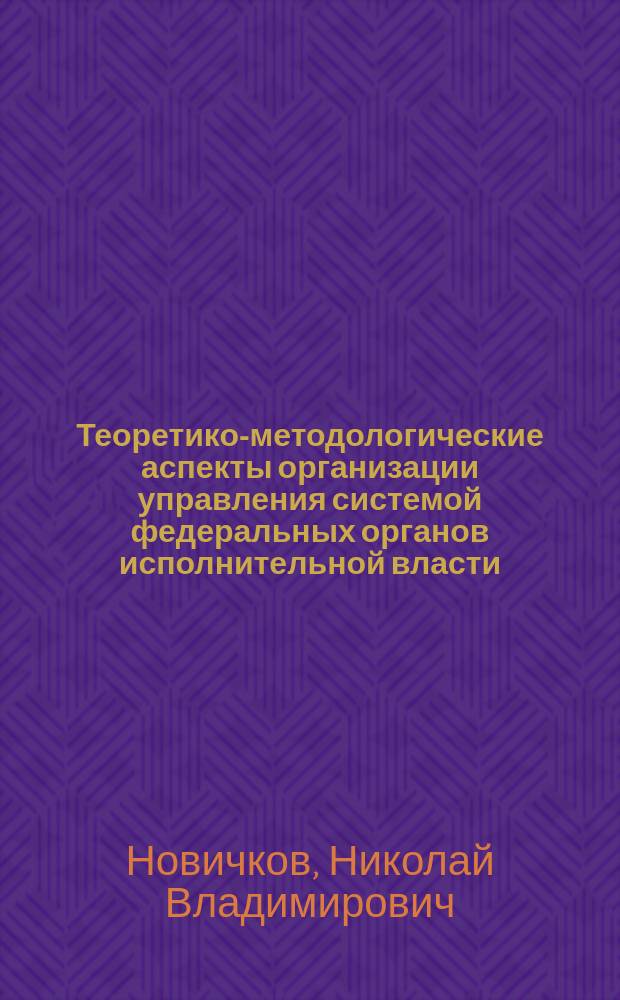 Теоретико-методологические аспекты организации управления системой федеральных органов исполнительной власти : автореф. дис. на соиск. учен. степ. д-ра экон. наук : спец. 08.00.05 <Экономика и упр. нар. хоз-вом по отраслям и сферам деятельности>