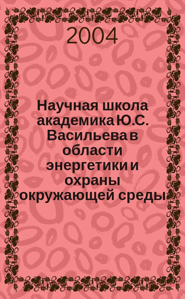 Научная школа академика Ю.С. Васильева в области энергетики и охраны окружающей среды : сб. науч. тр. : к 75-летию со дня рождения