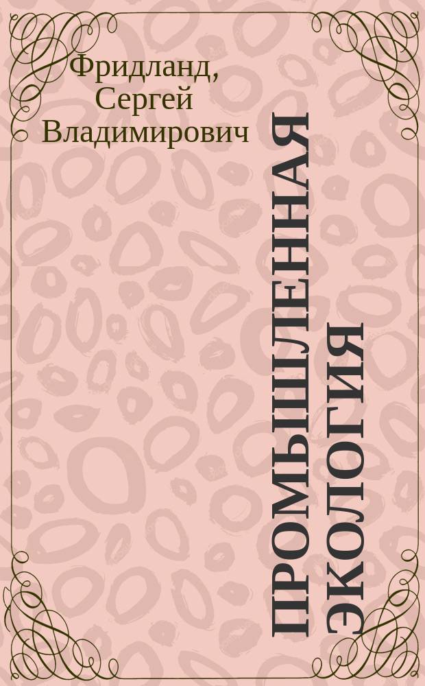 Промышленная экология: принципы создания малоотходных производств : учебное пособие : для студентов, обучающихся по направлению 280200 (553520) "Защита окружающей среды" по специальностям 280201 "Охрана окружающей среды и рациональное использование природных ресурсов" и 280202 "Инженерная защита окружающей среды" для всех уровней подготовки