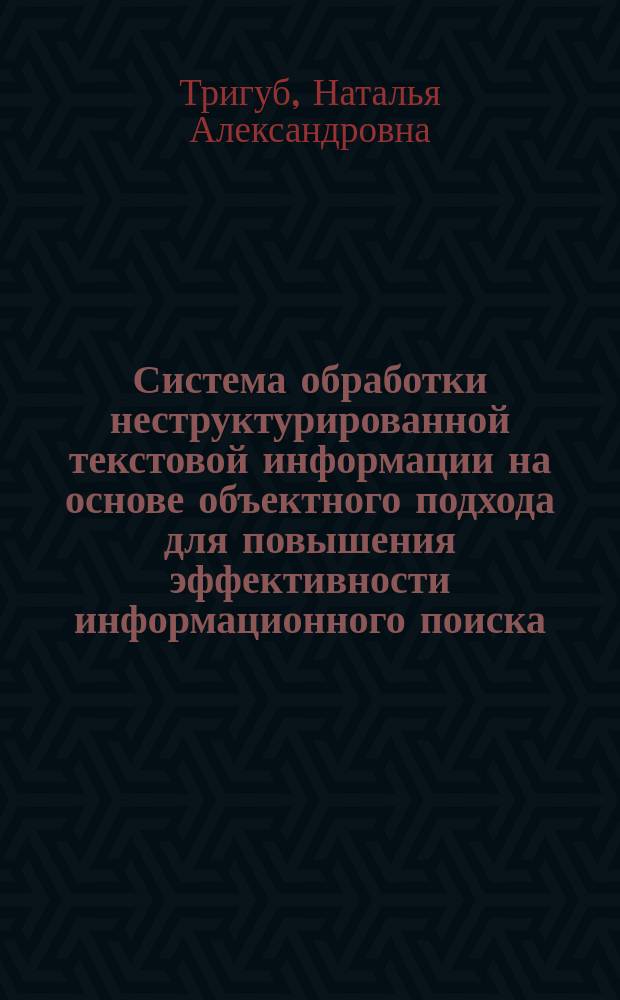 Система обработки неструктурированной текстовой информации на основе объектного подхода для повышения эффективности информационного поиска : автореф. дис. на соиск. учен. степ. к.т.н. : спец. 05.13.01