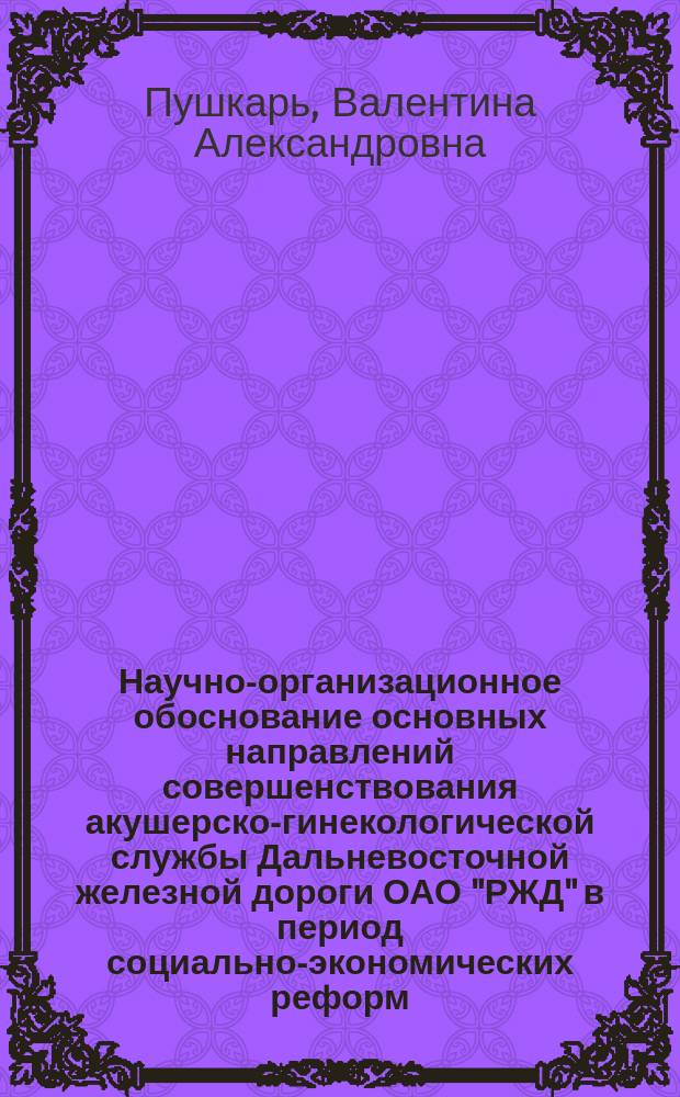 Научно-организационное обоснование основных направлений совершенствования акушерско-гинекологической службы Дальневосточной железной дороги ОАО "РЖД" в период социально-экономических реформ : автореф. дис. на соиск. учен. степ. канд. мед. наук : специальность 14.00.33 <Обществ. здоровье и здравоохранение>