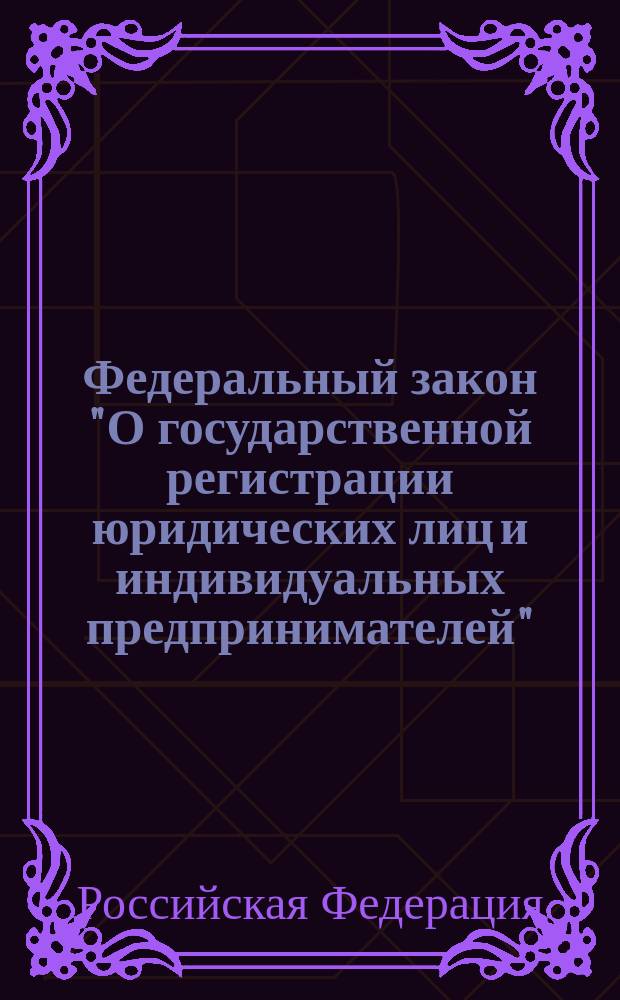 Федеральный закон "О государственной регистрации юридических лиц и индивидуальных предпринимателей" : принят Государственной Думой 13 июля 2001 года : одобрен Советом Федерации 20 июля 2001 года