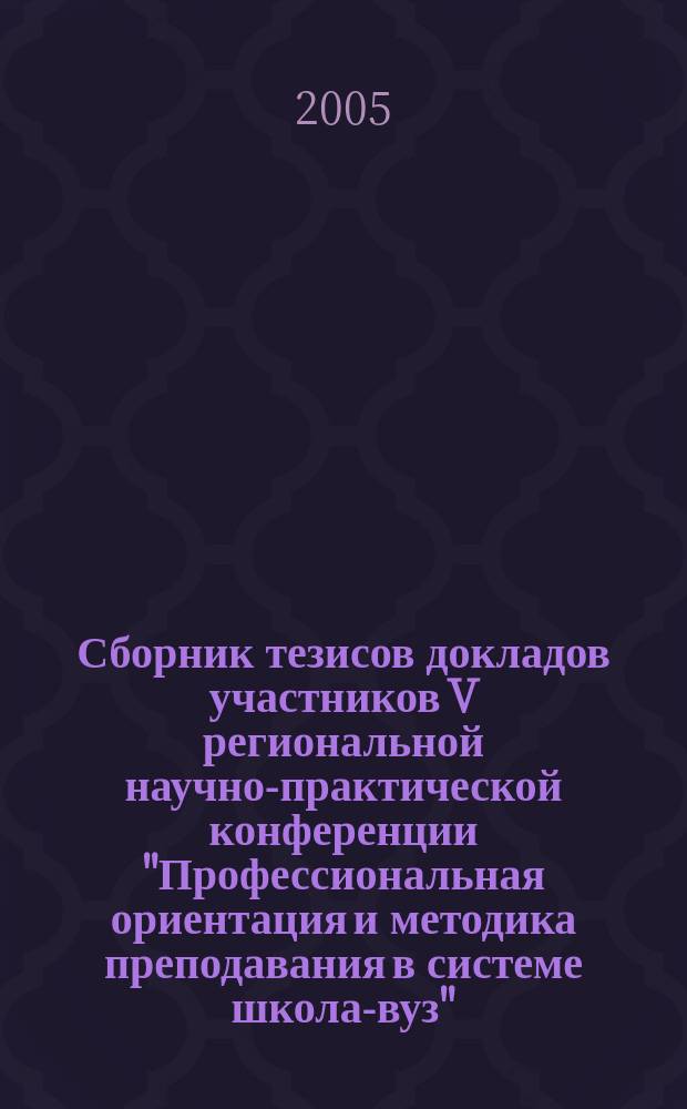 Сборник тезисов докладов участников V региональной научно-практической конференции "Профессиональная ориентация и методика преподавания в системе школа-вуз", 22 апреля 2004 года. Т. 1