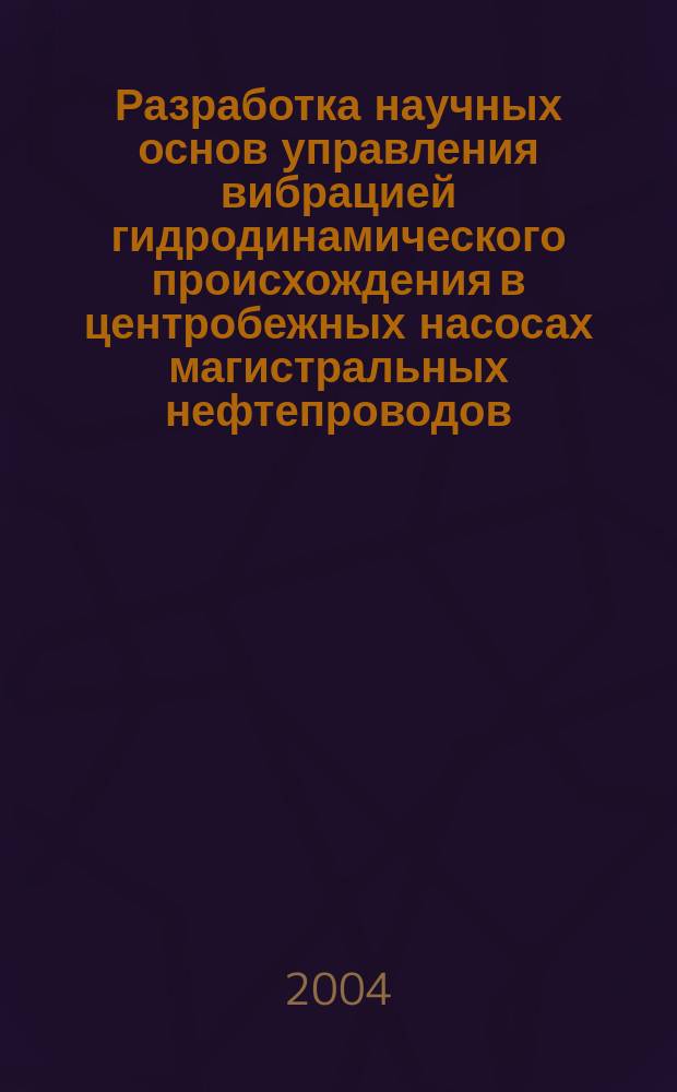 Разработка научных основ управления вибрацией гидродинамического происхождения в центробежных насосах магистральных нефтепроводов : автореф. дис. на соиск. учен. степ. д-ра техн. наук : спец. 05.02.13 <Машины, агрегаты и процессы по отраслям>