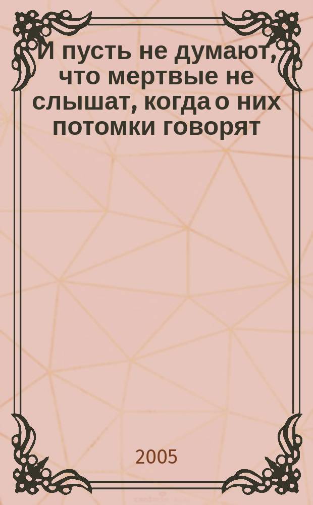 ...И пусть не думают, что мертвые не слышат, когда о них потомки говорят : (стихи и личные документы времен Великой Отечественной войны)