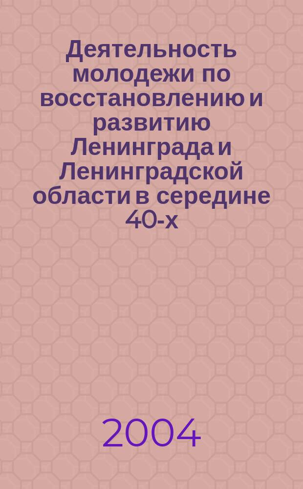 Деятельность молодежи по восстановлению и развитию Ленинграда и Ленинградской области в середине 40-х - начале 50-х годов XX века : автореф. дис. на соиск. учен. степ. к.ист.н. : спец. 07.00.02