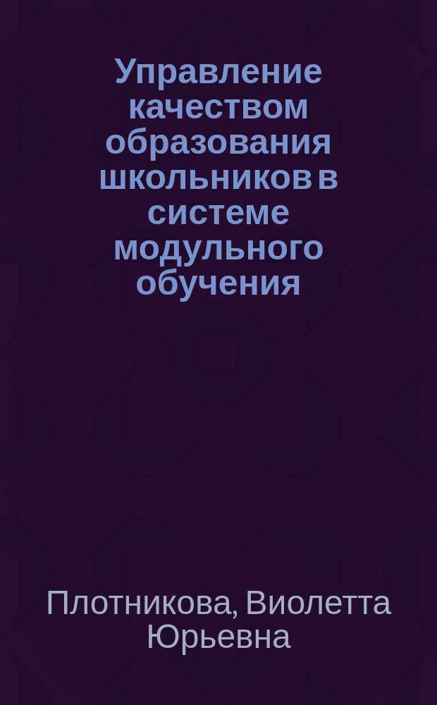 Управление качеством образования школьников в системе модульного обучения : автореф. дис. на соиск. учен. степ. к.п.н. : спец. 13.00.01