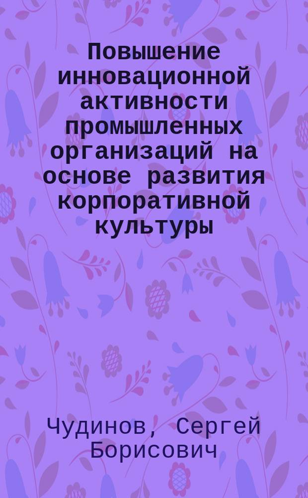 Повышение инновационной активности промышленных организаций на основе развития корпоративной культуры : автореф. дис. на соиск. учен. степ. канд. экон. наук : специальность 08.00.05 <Экономика и упр. нар. хоз-вом>