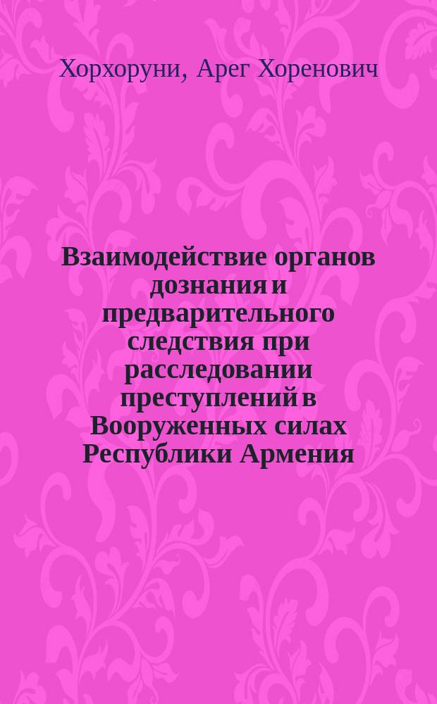 Взаимодействие органов дознания и предварительного следствия при расследовании преступлений в Вооруженных силах Республики Армения : автореф. дис. на соиск. учен. степ. к.ю.н. : спец. 20.02.03