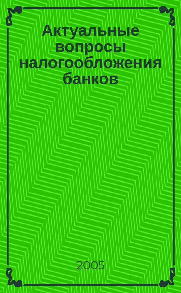 Актуальные вопросы налогообложения банков : рыночные цены, кредитование, операции с ценными бумагами, доверительное управление, основные средства, общехозяйственные расходы : практическое пособие