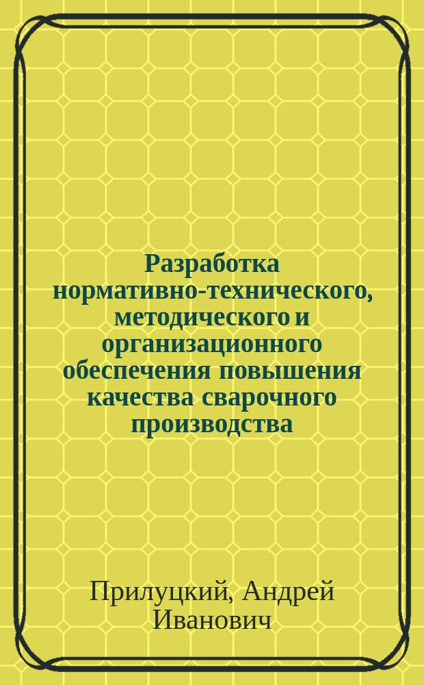 Разработка нормативно-технического, методического и организационного обеспечения повышения качества сварочного производства : автореф. дис. на соиск. учен. степ. к.т.н. : спец. 05.03.06