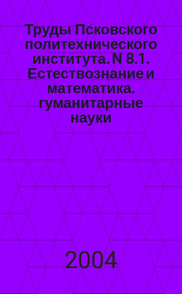 Труды Псковского политехнического института. N 8.1. Естествознание и математика. гуманитарные науки