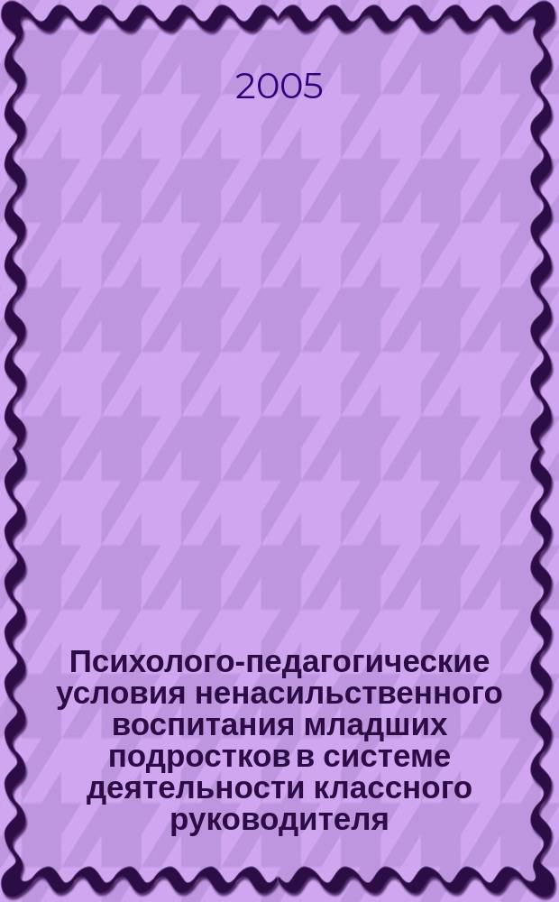 Психолого-педагогические условия ненасильственного воспитания младших подростков в системе деятельности классного руководителя : автореф. дис. на соиск. учен. степ. к.п.н. : спец. 13.00.01