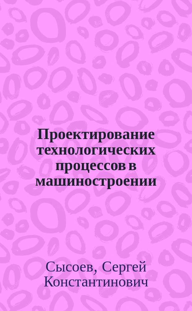 Проектирование технологических процессов в машиностроении : учебное пособие для студентов вузов, обучающихся по направлению подготовки дипломированных специалистов "Конструкторско- технологическое обеспечение машиностроительных производств"