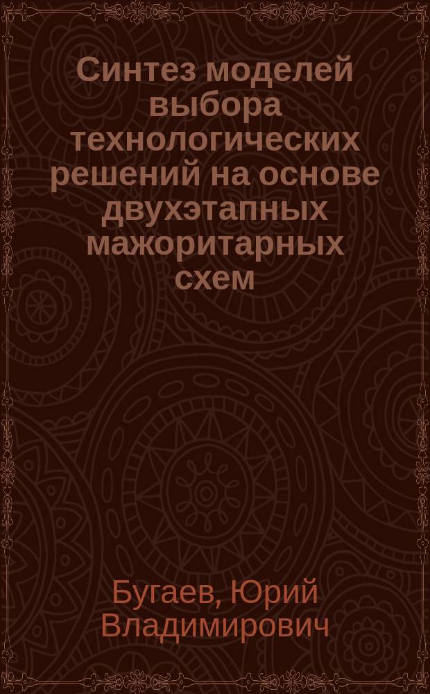 Синтез моделей выбора технологических решений на основе двухэтапных мажоритарных схем : автореф. дис. на соиск. учен. степ. д-ра физ.-мат. наук : специальность 05.13.18 <Мат. моделирование, числ. методы и комплексы программ>
