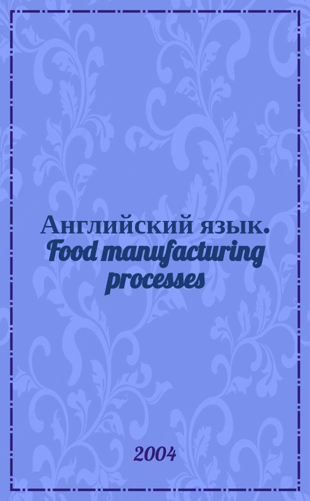 Английский язык. Food manufacturing processes : пособие