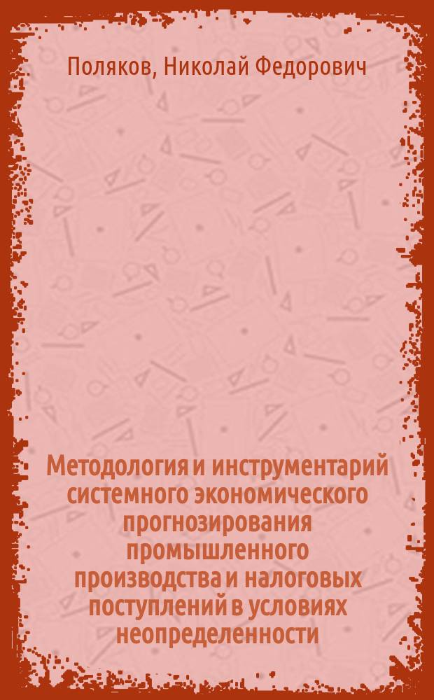 Методология и инструментарий системного экономического прогнозирования промышленного производства и налоговых поступлений в условиях неопределенности : автореф. дис. на соиск. учен. степ. д-ра экон. наук : специальность 08.00.05 <Экономика и упр. нар. хоз-вом по отраслям и сферам деятельности> : специальность 08.00.10 <Финансы, денеж. обращение и кредит>