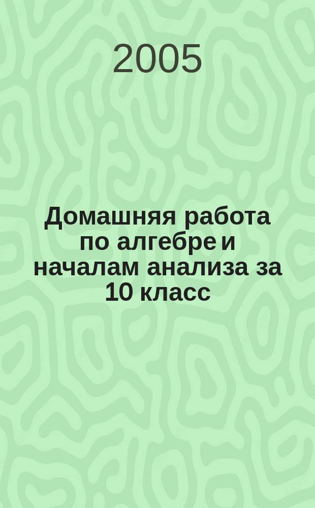 Домашняя работа по алгебре и началам анализа за 10 класс : к учебнику "Алгебра и начала анализа: Учеб. для 10-11 кл. общеобразоват. учреждений / А.Н. Колмогоров, А.М. Абрамов, Ю.П. Дудницын и др.; Под ред. А.Н. Колмогорова. - 14-е изд. - М.: Просвещение, 2004" : учебно-методическое пособие