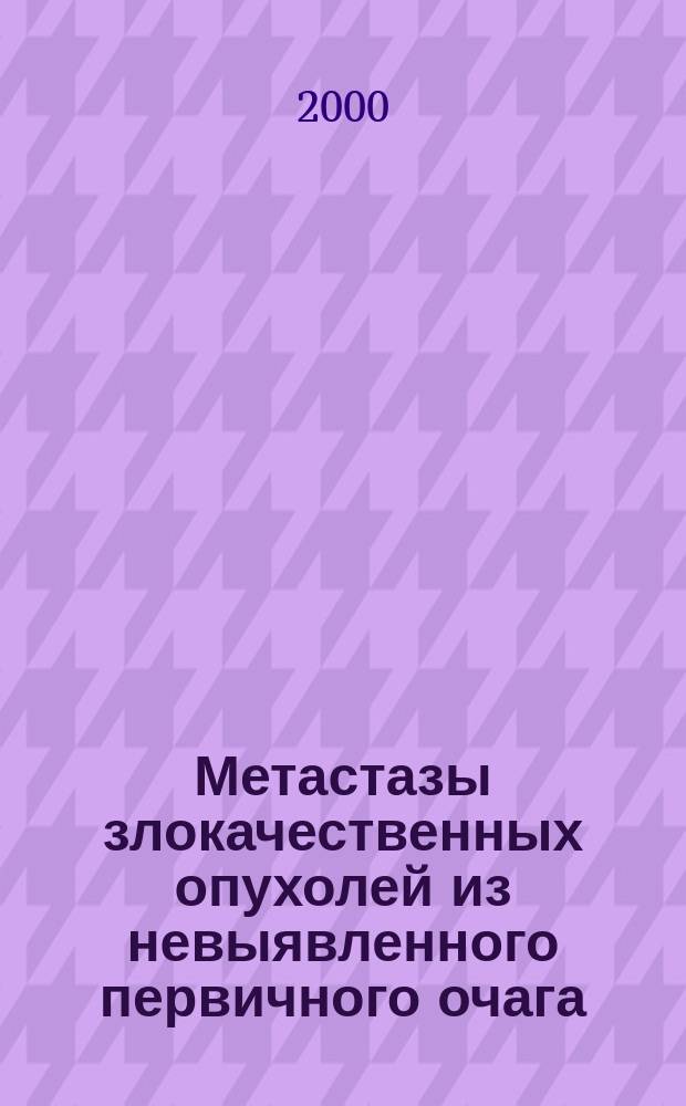 Метастазы злокачественных опухолей из невыявленного первичного очага : (Совр. методы диагностики и лечения) : автореф. дис. на соиск. учен. степ. д.м.н. : спец. 14.00.14