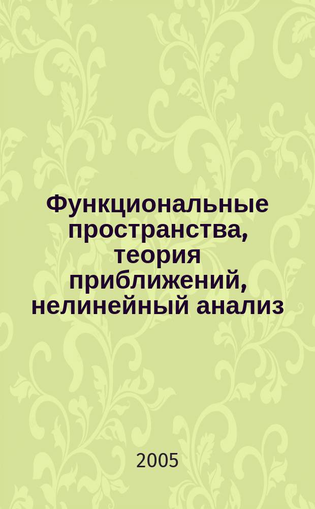 Функциональные пространства, теория приближений, нелинейный анализ = Function Spaces, Approximation Theory, Nonlinear Analysis : международная конференция, посвященная столетию Сергея Михайловича Никольского (родился 30.IV.1905), (Москва, 23-29 мая 2005 г.) : тезисы докладов