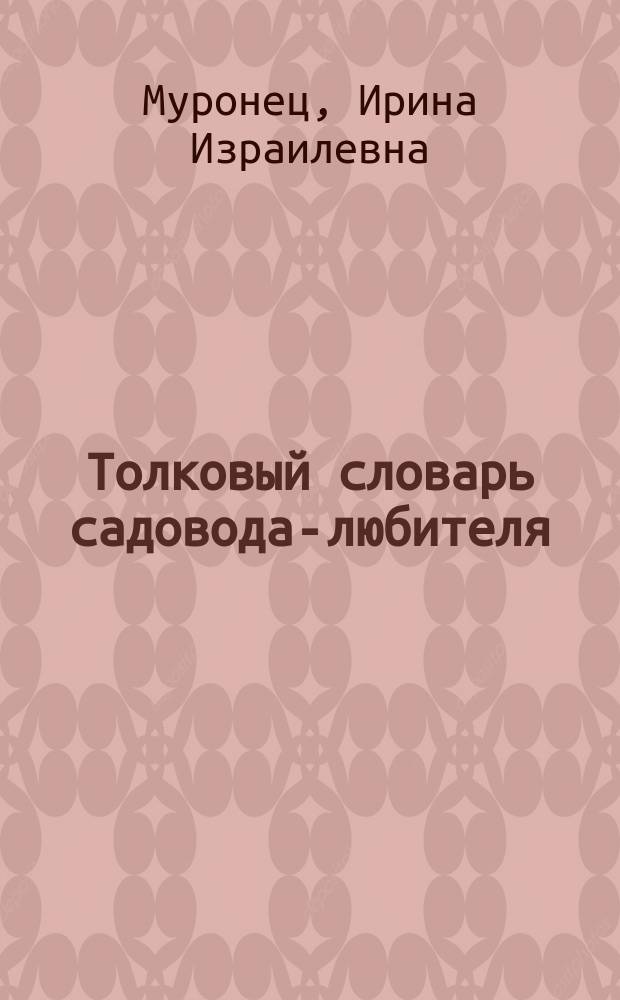 Толковый словарь садовода-любителя : основные термины : около 4000 терминов : краткие и емкие толкования : полезные советы : для широкого круга читателей
