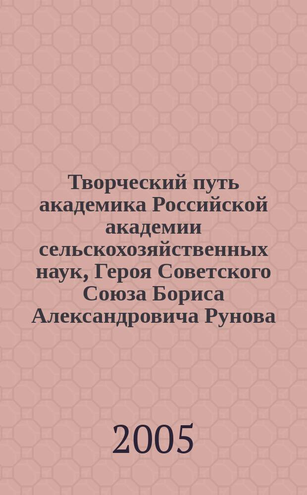 Творческий путь академика Российской академии сельскохозяйственных наук, Героя Советского Союза Бориса Александровича Рунова : к 80-летию со дня рождения
