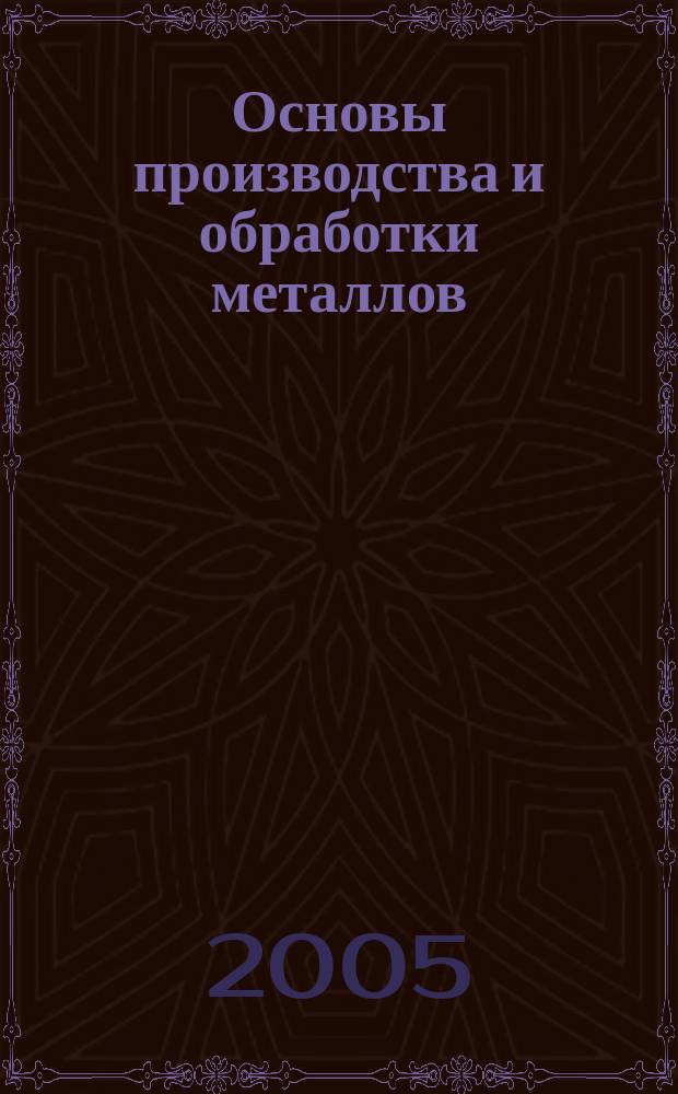 Основы производства и обработки металлов : учебник для студентов высших учебных заведений по направлению подготовки дипломированных специалистов "Металлургия" 651300 по специальностям 150101, 150102, 150103, 150104, 150105, 150106, 150107, 150108