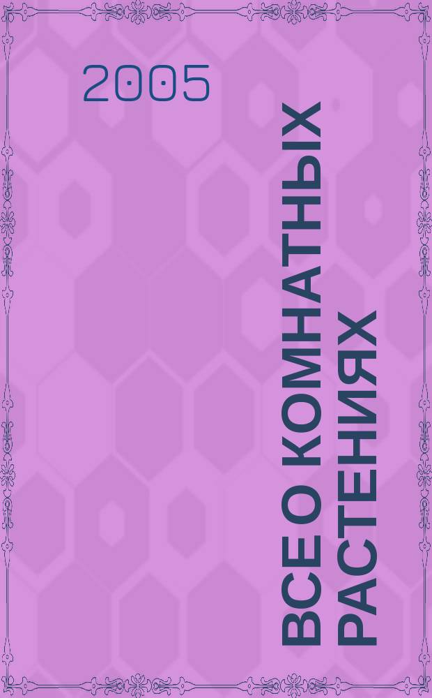 Все о комнатных растениях : одна из самых популярных в мире книг о комнатных растениях