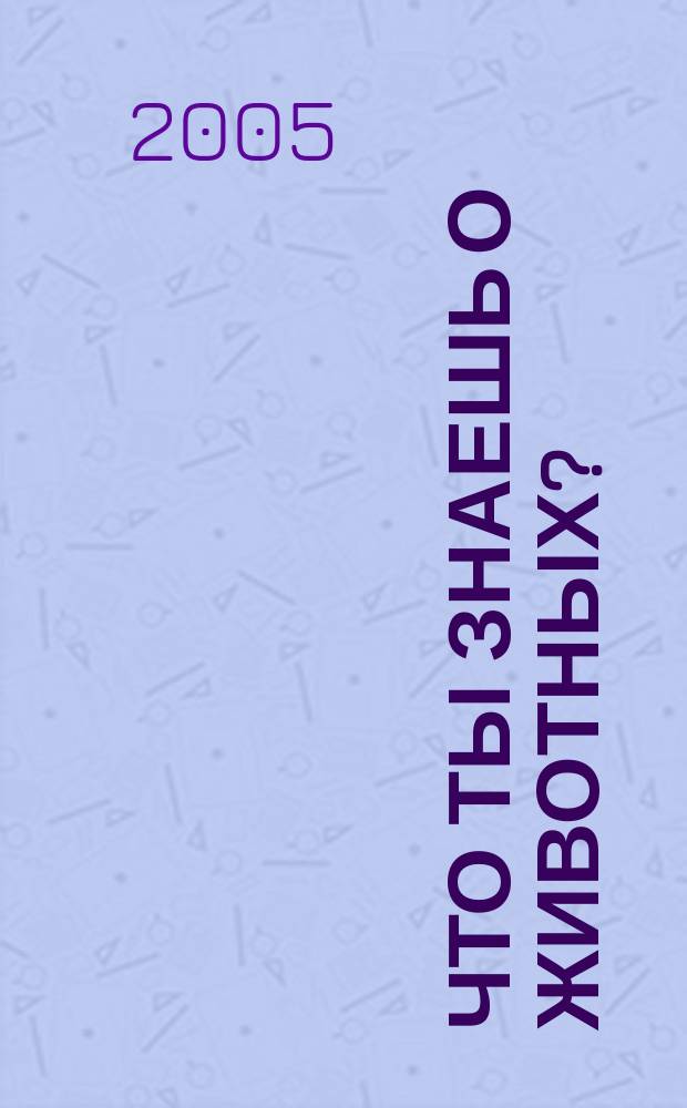 Что ты знаешь о животных? : 200 вопросов и ответов : для младшего школьного возраста