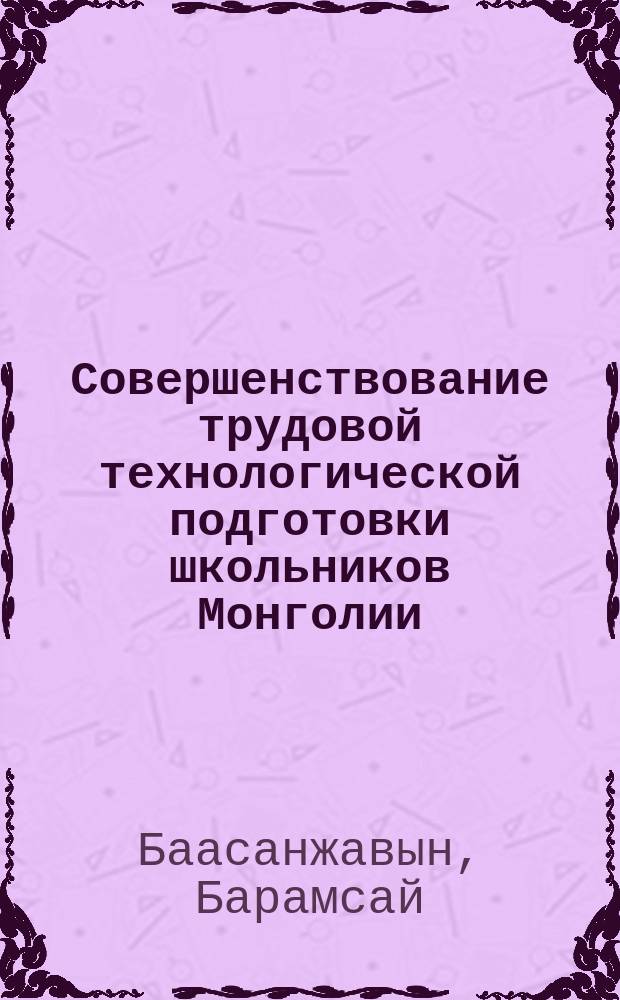Совершенствование трудовой технологической подготовки школьников Монголии : автореф. дис. на соиск. учен. степ. к.п.н. : спец. 13.00.01