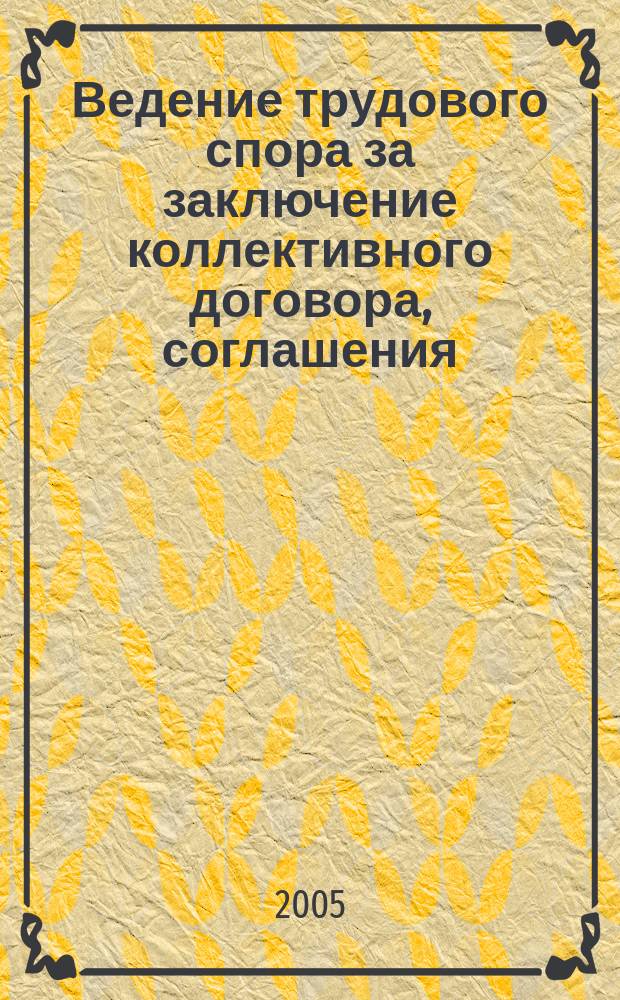 Ведение трудового спора за заключение коллективного договора, соглашения : справочно-методическое пособие члена профсоюза (с пакетами образцов документов)