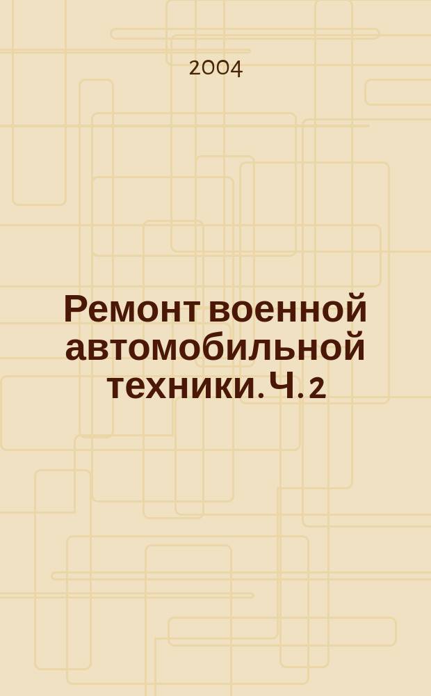 Ремонт военной автомобильной техники. Ч. 2 : Планирование и технический процесс войскового ремонта