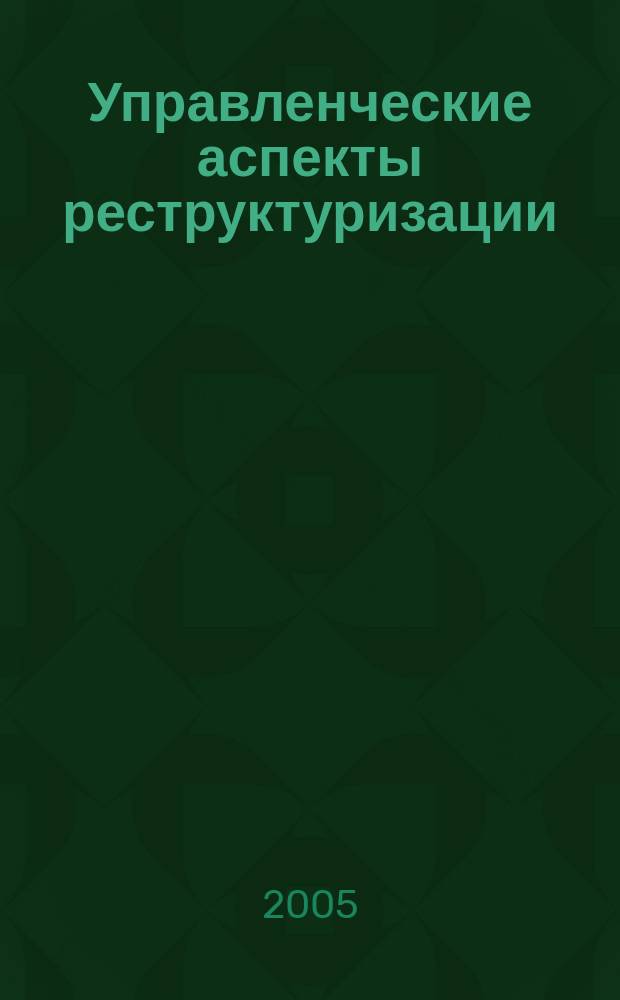 Управленческие аспекты реструктуризации : учебное пособие : для студентов специальностей Менеджмент, Маркетинг, Антикризисное управление и других экономических специальностей
