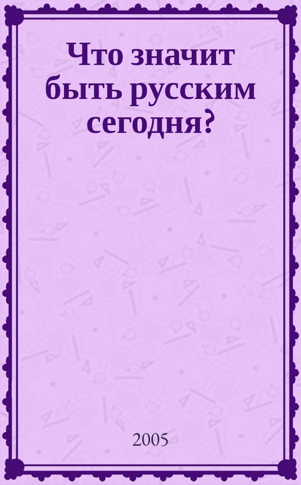 Что значит быть русским сегодня? : соч. старшеклассников - участников конкурса, провед. в марте-июле 2003 г