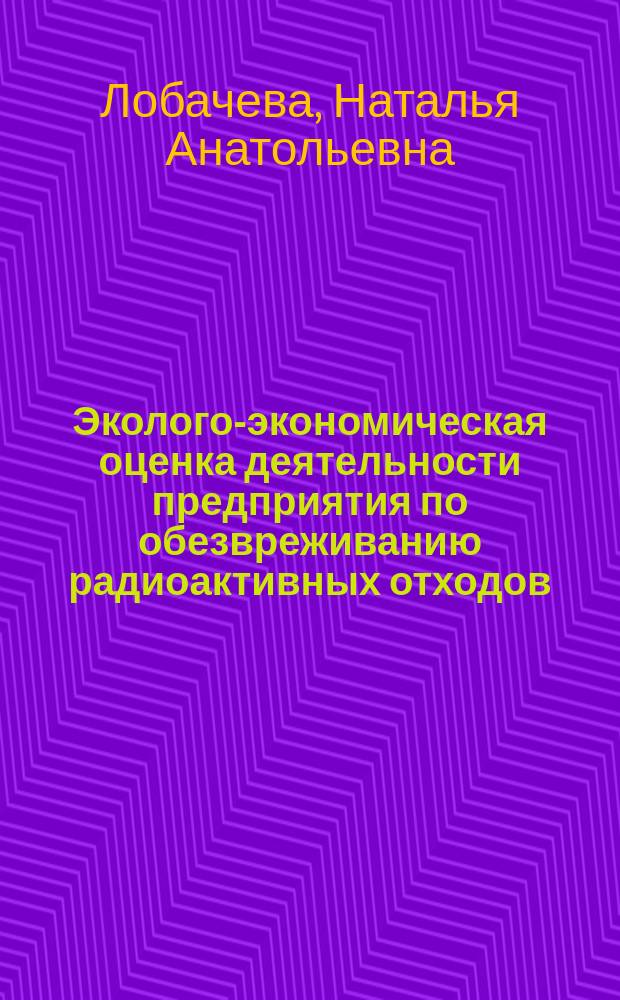 Эколого-экономическая оценка деятельности предприятия по обезвреживанию радиоактивных отходов : автореф. дис. на соиск. учен. степ. канд. экон. наук : специальность 08.00.05 <Экономика и упр. нар. хоз-вом>