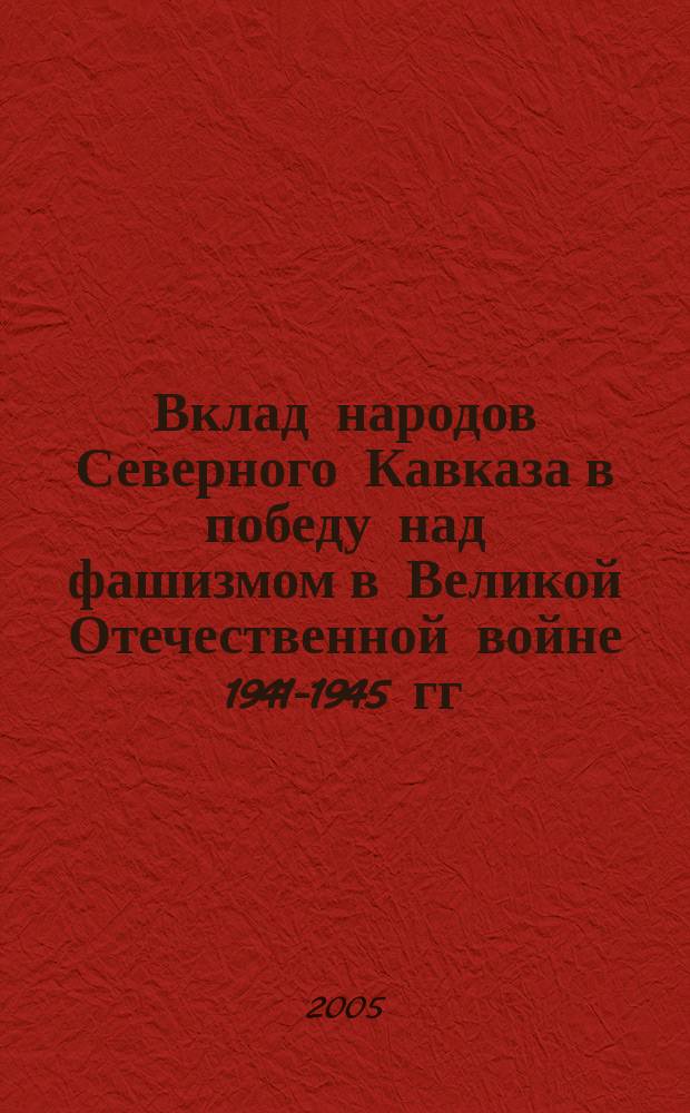 Вклад народов Северного Кавказа в победу над фашизмом в Великой Отечественной войне 1941-1945 гг. : материалы межрегиональной научно-практической конференции (27-28 апреля 2005 года)