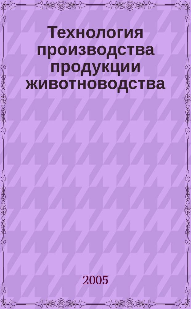 Технология производства продукции животноводства : учеб. для студентов вузов, обучающихся по специальности 311300 "Механизация сел. хоз-ва"