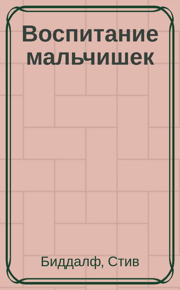 Воспитание мальчишек : почему мальчишки такие разные, и как помочь им стать настоящими мужчинами